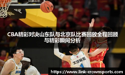 CBA精彩对决山东队与北京队比赛回放全程回顾与精彩瞬间分析