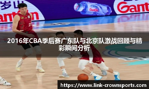 2016年CBA季后赛广东队与北京队激战回顾与精彩瞬间分析