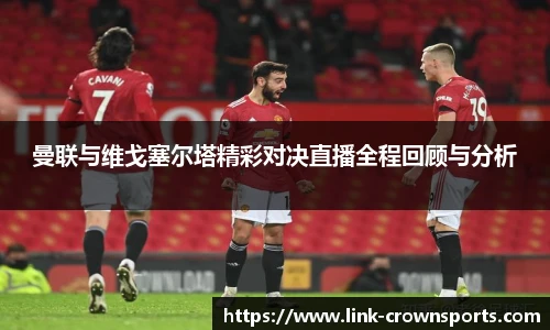 曼联与维戈塞尔塔精彩对决直播全程回顾与分析