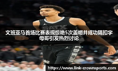 文班亚马首场比赛表现惊艳5次盖帽并成功隔扣字母哥引发热烈讨论
