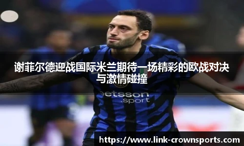 谢菲尔德迎战国际米兰期待一场精彩的欧战对决与激情碰撞