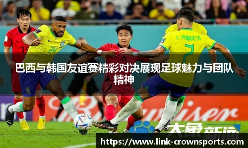 巴西与韩国友谊赛精彩对决展现足球魅力与团队精神